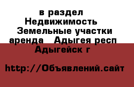  в раздел : Недвижимость » Земельные участки аренда . Адыгея респ.,Адыгейск г.